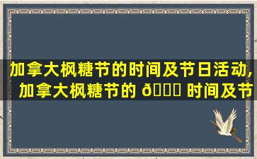 加拿大枫糖节的时间及节日活动,加拿大枫糖节的 🐎 时间及节 🌷 日活动有哪些